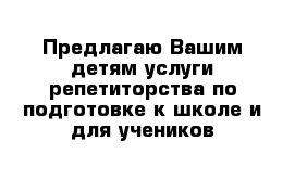 Предлагаю Вашим детям услуги репетиторства по подготовке к школе и для учеников 